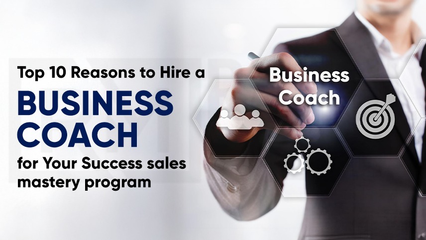 Top 10 Reasons to Hire a Business Coach for Your Success Sales Mastery Program